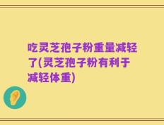 吃灵芝孢子粉重量减轻了(灵芝孢子粉有利于减轻体重)