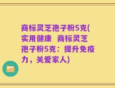 商标灵芝孢子粉5克(实用健康  商标灵芝孢子粉5克：提升免疫力，关爱家人)