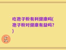 吃孢子粉有利健康吗(孢子粉对健康有益吗？)