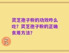 灵芝孢子粉的功效咋么吃？灵芝孢子粉的正确食用方法？
