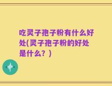 吃灵子孢子粉有什么好处(灵子孢子粉的好处是什么？)
