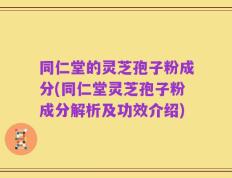 同仁堂的灵芝孢子粉成分(同仁堂灵芝孢子粉成分解析及功效介绍)
