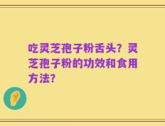 吃灵芝孢子粉舌头？灵芝孢子粉的功效和食用方法？