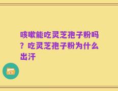 咳嗽能吃灵芝孢子粉吗？吃灵芝孢子粉为什么出汗