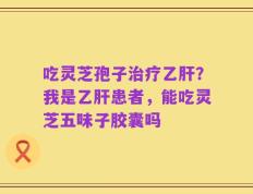 吃灵芝孢子治疗乙肝？我是乙肝患者，能吃灵芝五味子胶囊吗