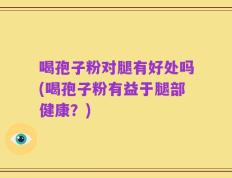 喝孢子粉对腿有好处吗(喝孢子粉有益于腿部健康？)