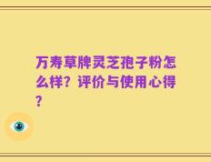万寿草牌灵芝孢子粉怎么样？评价与使用心得？