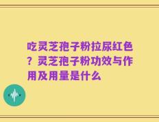 吃灵芝孢子粉拉尿红色？灵芝孢子粉功效与作用及用量是什么