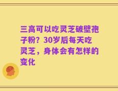 三高可以吃灵芝破壁孢子粉？30岁后每天吃灵芝，身体会有怎样的变化