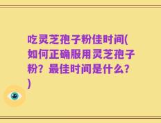 吃灵芝孢子粉佳时间(如何正确服用灵芝孢子粉？最佳时间是什么？)