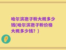 哈尔滨孢子粉大概多少钱(哈尔滨孢子粉价格大概多少钱？)