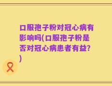 口服孢子粉对冠心病有影响吗(口服孢子粉是否对冠心病患者有益？)