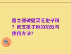 菌立健破壁灵芝孢子粉？灵芝孢子粉的功效与使用方法？