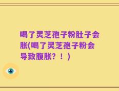 喝了灵芝孢子粉肚子会胀(喝了灵芝孢子粉会导致腹胀？！)
