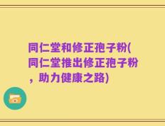 同仁堂和修正孢子粉(同仁堂推出修正孢子粉，助力健康之路)