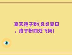 夏天孢子粉(炎炎夏日，孢子粉四处飞扬)