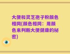 大便和灵芝孢子粉颜色相同(颜色相同：用颜色来判断大便健康的秘密)