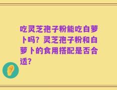 吃灵芝孢子粉能吃白萝卜吗？灵芝孢子粉和白萝卜的食用搭配是否合适？