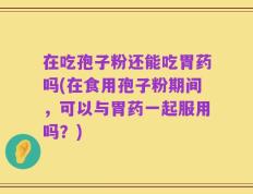 在吃孢子粉还能吃胃药吗(在食用孢子粉期间，可以与胃药一起服用吗？)