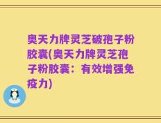 奥天力牌灵芝破孢子粉胶囊(奥天力牌灵芝孢子粉胶囊：有效增强免疫力)