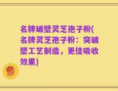 名牌破壁灵芝孢子粉(名牌灵芝孢子粉：突破壁工艺制造，更佳吸收效果)