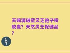 天赐源破壁灵芝孢子粉胶囊？天然灵芝保健品？