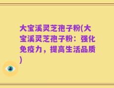 大宝溪灵芝孢子粉(大宝溪灵芝孢子粉：强化免疫力，提高生活品质)