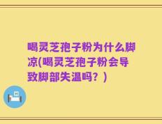 喝灵芝孢子粉为什么脚凉(喝灵芝孢子粉会导致脚部失温吗？)