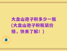 大盘山孢子粉多少一瓶(大盘山孢子粉瓶装价格，快来了解！)