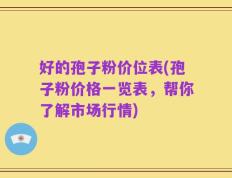 好的孢子粉价位表(孢子粉价格一览表，帮你了解市场行情)