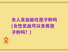 女人贫血能吃孢子粉吗(女性贫血可以食用孢子粉吗？)