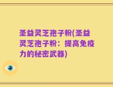 圣益灵芝孢子粉(圣益灵芝孢子粉：提高免疫力的秘密武器)