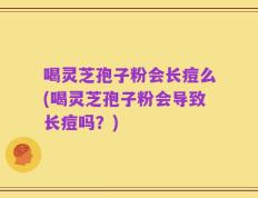 喝灵芝孢子粉会长痘么(喝灵芝孢子粉会导致长痘吗？)