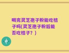 喝完灵芝孢子粉能吃桔子吗(灵芝孢子粉后能否吃桔子？)