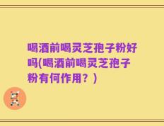 喝酒前喝灵芝孢子粉好吗(喝酒前喝灵芝孢子粉有何作用？)
