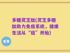 多糖灵芝肽(灵芝多糖肽助力免疫系统，健康生活从“菇”开始)