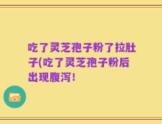 吃了灵芝孢子粉了拉肚子(吃了灵芝孢子粉后出现腹泻！