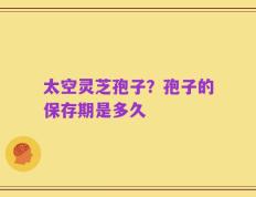 太空灵芝孢子？孢子的保存期是多久