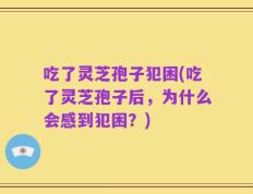 吃了灵芝孢子犯困(吃了灵芝孢子后，为什么会感到犯困？)