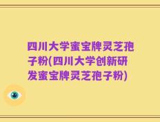 四川大学蜜宝牌灵芝孢子粉(四川大学创新研发蜜宝牌灵芝孢子粉)