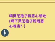 喝灵芝孢子粉恶心想吐(喝下灵芝孢子粉后恶心难当？)