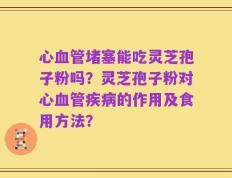 心血管堵塞能吃灵芝孢子粉吗？灵芝孢子粉对心血管疾病的作用及食用方法？