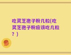 吃灵芝孢子粉几粒(吃灵芝孢子粉应该吃几粒？)