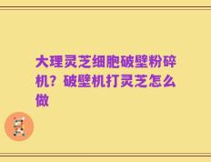 大理灵芝细胞破壁粉碎机？破壁机打灵芝怎么做