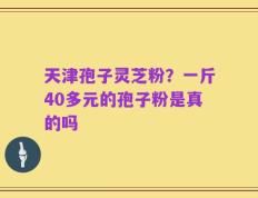 天津孢子灵芝粉？一斤40多元的孢子粉是真的吗