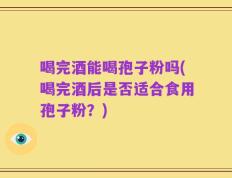 喝完酒能喝孢子粉吗(喝完酒后是否适合食用孢子粉？)