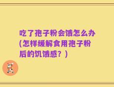 吃了孢子粉会饿怎么办(怎样缓解食用孢子粉后的饥饿感？)