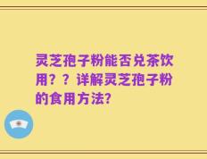 灵芝孢子粉能否兑茶饮用？？详解灵芝孢子粉的食用方法？