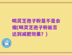 喝灵芝孢子粉是不是会瘦(喝灵芝孢子粉能否达到减肥效果？)