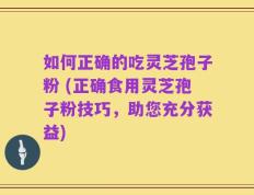 如何正确的吃灵芝孢子粉 (正确食用灵芝孢子粉技巧，助您充分获益)